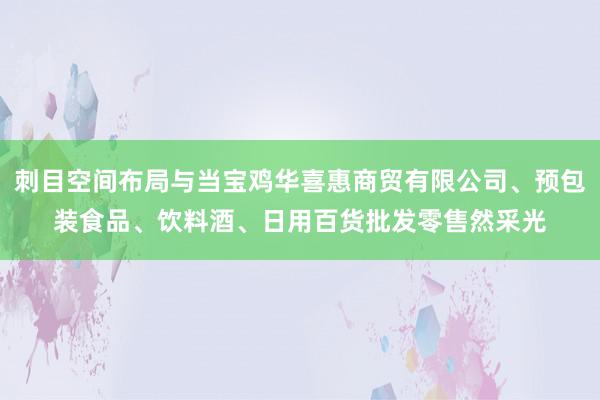 刺目空间布局与当宝鸡华喜惠商贸有限公司、预包装食品、饮料酒、日用百货批发零售然采光