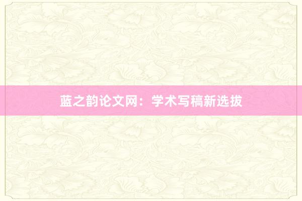 蓝之韵论文网：学术写稿新选拔